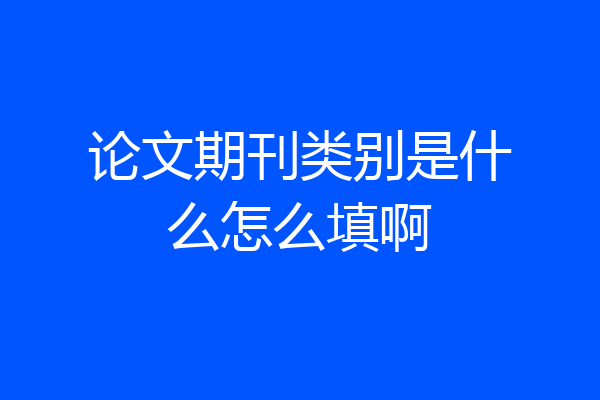 论文期刊类别是什么怎么填啊