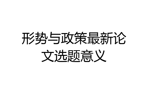 形势与政策最新论文选题意义