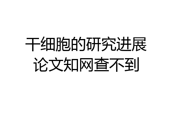 干细胞的研究进展论文知网查不到