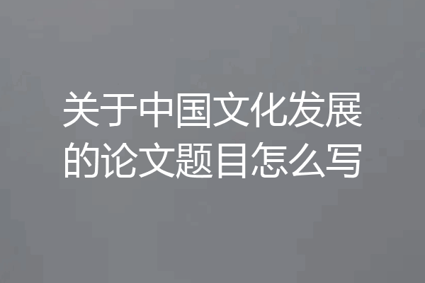 关于中国文化发展的论文题目怎么写