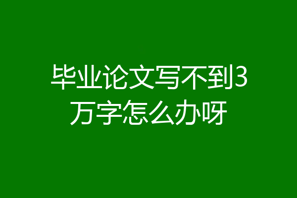 毕业论文写不到3万字怎么办呀