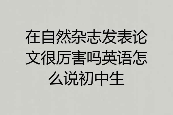 在自然杂志发表论文很厉害吗英语怎么说初中生