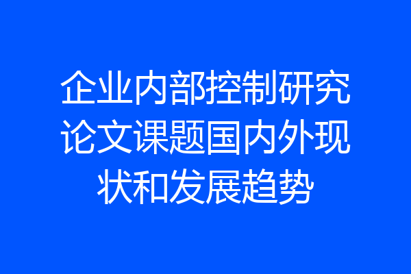 企业内部控制研究论文课题国内外现状和发展趋势