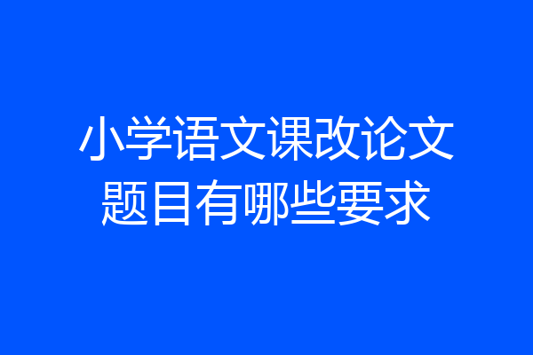 小学语文课改论文题目有哪些要求