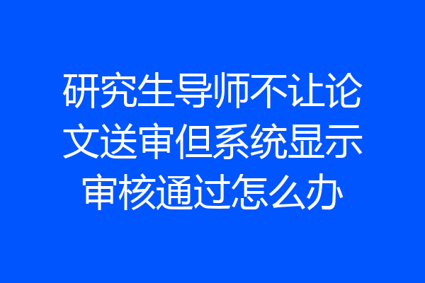 研究生导师不让论文送审但系统显示审核通过怎么办