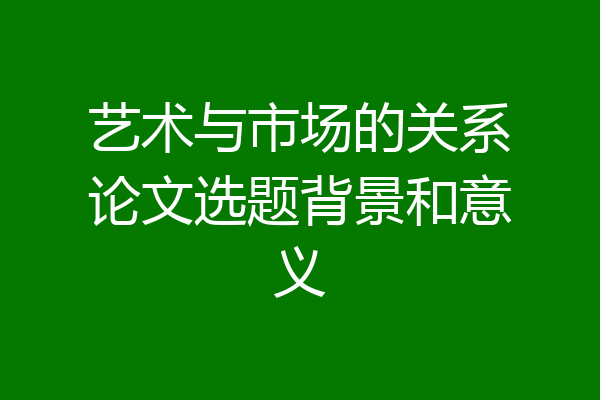 艺术与市场的关系论文选题背景和意义