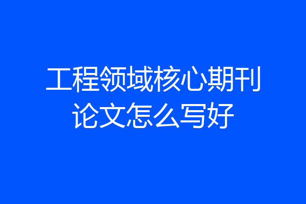 工程领域核心期刊论文怎么写好