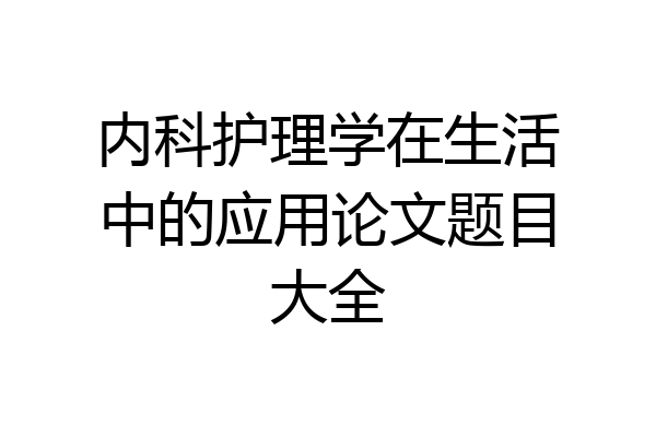 内科护理学在生活中的应用论文题目大全