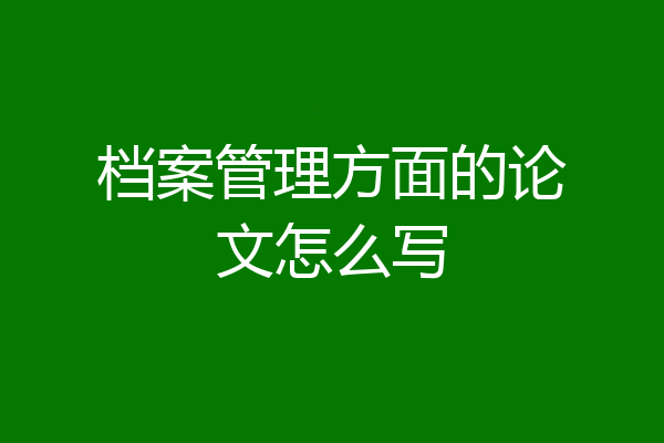 档案管理方面的论文怎么写