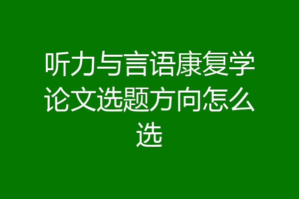 听力与言语康复学论文选题方向怎么选