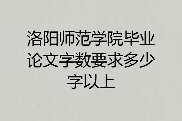 洛阳师范学院毕业论文字数要求多少字以上
