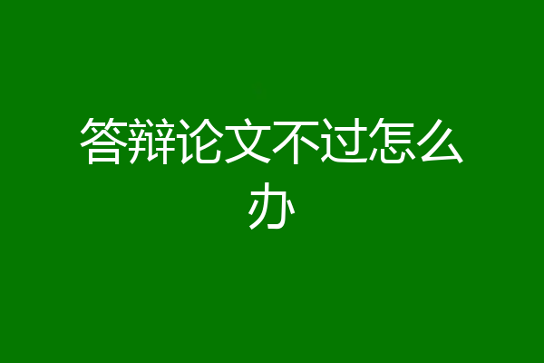 答辩论文不过怎么办
