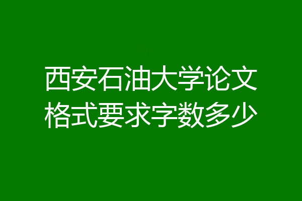 西安石油大学论文格式要求字数多少