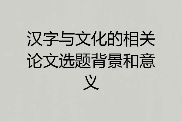 汉字与文化的相关论文选题背景和意义