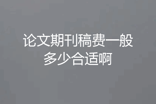 论文期刊稿费一般多少合适啊