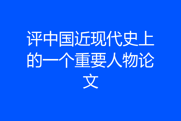 评中国近现代史上的一个重要人物论文