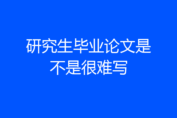 研究生毕业论文是不是很难写