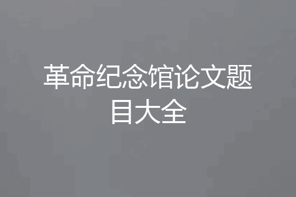 革命纪念馆论文题目大全