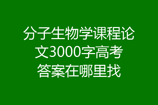 分子生物学课程论文3000字高考答案在哪里找