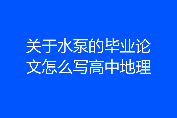 关于水泵的毕业论文怎么写高中地理