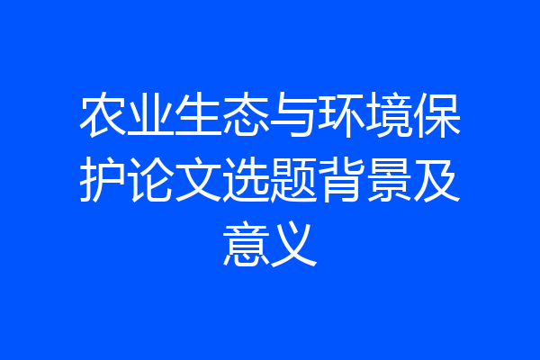 农业生态与环境保护论文选题背景及意义