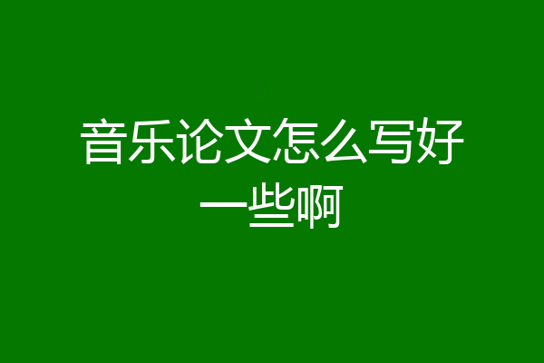 音乐论文怎么写好一些啊