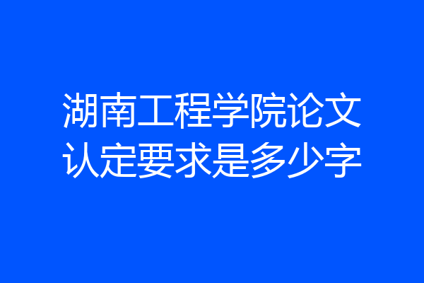 湖南工程学院论文认定要求是多少字