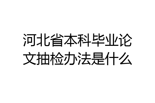 河北省本科毕业论文抽检办法是什么