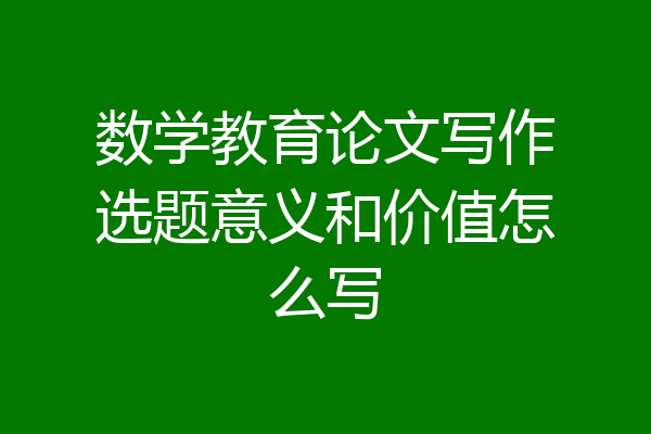 数学教育论文写作选题意义和价值怎么写
