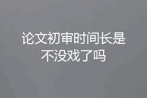 论文初审时间长是不没戏了吗