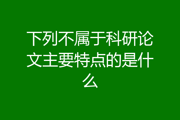 下列不属于科研论文主要特点的是什么