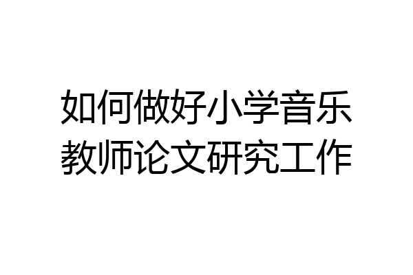 如何做好小学音乐教师论文研究工作