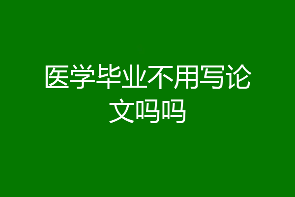 医学毕业不用写论文吗吗