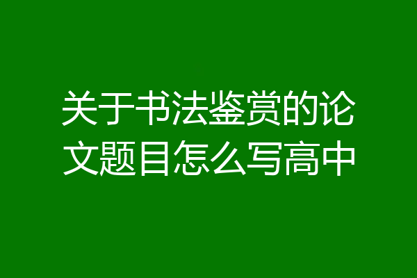 关于书法鉴赏的论文题目怎么写高中
