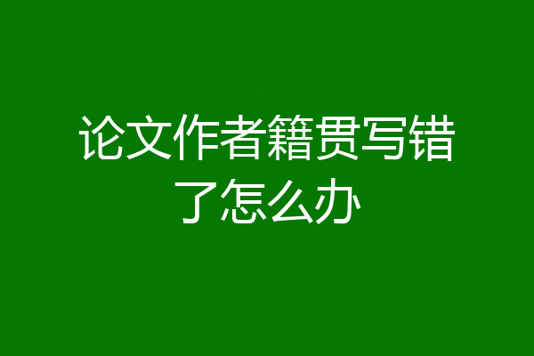 论文作者籍贯写错了怎么办