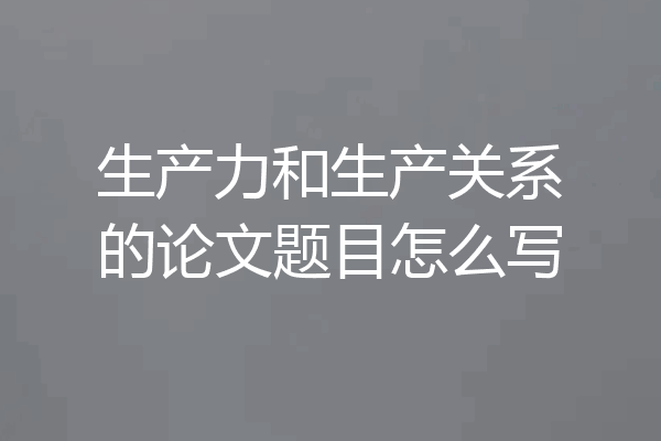 生产力和生产关系的论文题目怎么写