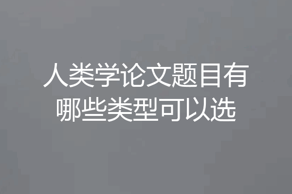 人类学论文题目有哪些类型可以选