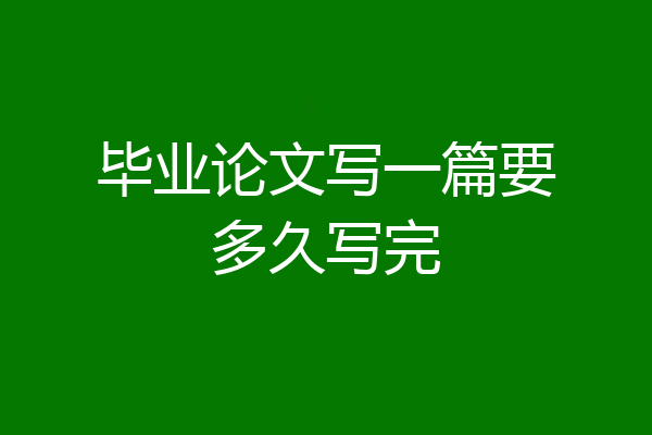 毕业论文写一篇要多久写完