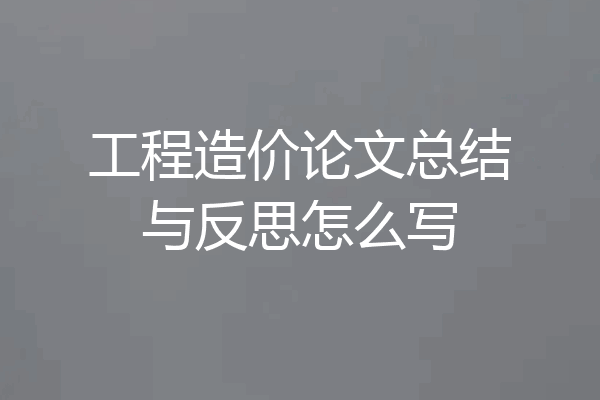 工程造价论文总结与反思怎么写