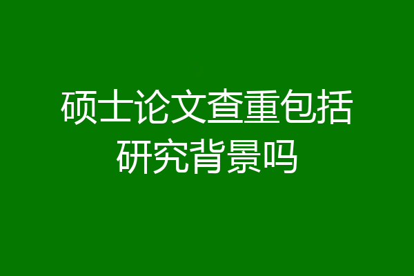 硕士论文查重包括研究背景吗