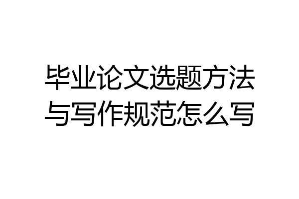 毕业论文选题方法与写作规范怎么写