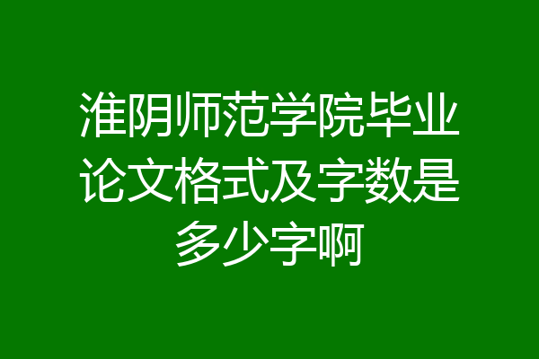 淮阴师范学院毕业论文格式及字数是多少字啊