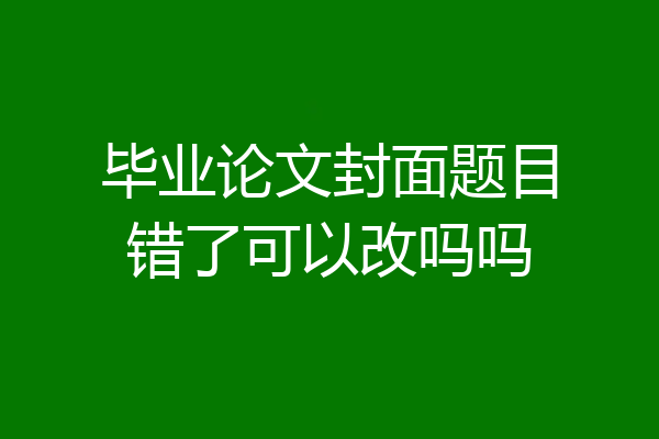 毕业论文封面题目错了可以改吗吗