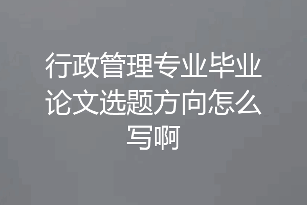 行政管理专业毕业论文选题方向怎么写啊