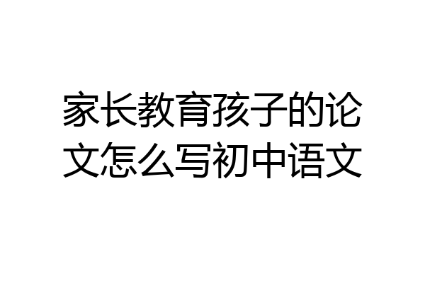 家长教育孩子的论文怎么写初中语文
