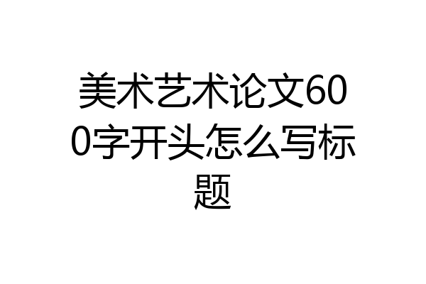美术艺术论文600字开头怎么写标题