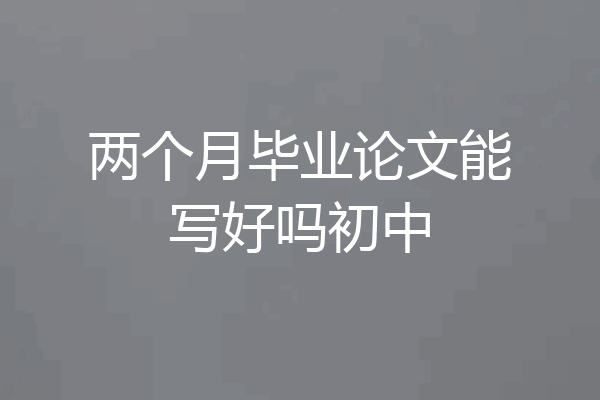 两个月毕业论文能写好吗初中