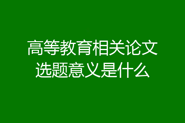 高等教育相关论文选题意义是什么