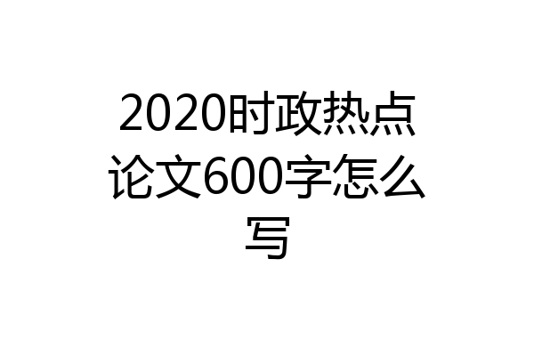 2020时政热点论文600字怎么写
