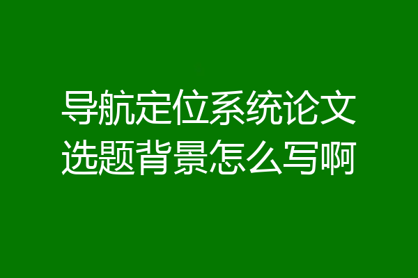 导航定位系统论文选题背景怎么写啊